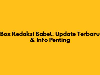 Box Redaksi Babel: Update Terbaru & Info Penting