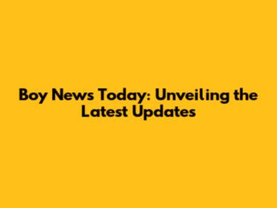 Boy News Today: Unveiling the Latest Updates