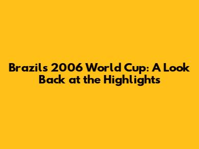 Brazil's 2006 World Cup: A Look Back at the Highlights