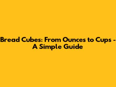 Bread Cubes: From Ounces to Cups - A Simple Guide