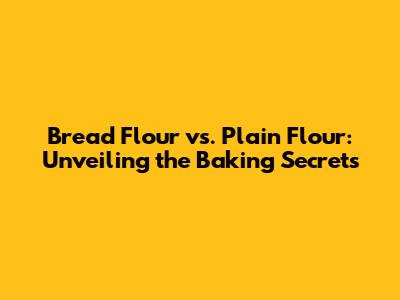 Bread Flour vs. Plain Flour: Unveiling the Baking Secrets