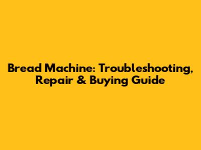 Bread Machine: Troubleshooting, Repair & Buying Guide