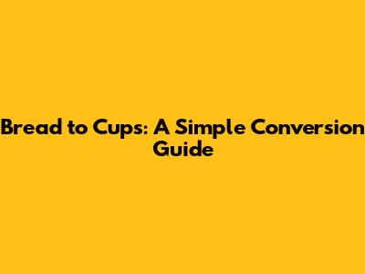 Bread to Cups: A Simple Conversion Guide