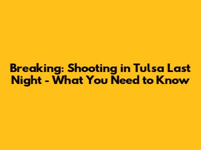 Breaking: Shooting in Tulsa Last Night - What You Need to Know