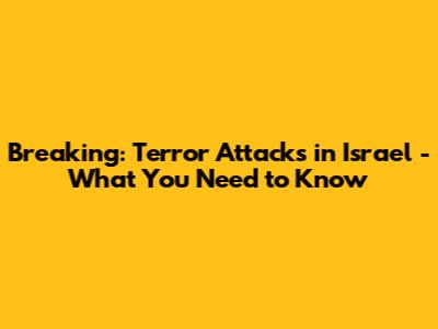 Breaking: Terror Attacks in Israel - What You Need to Know