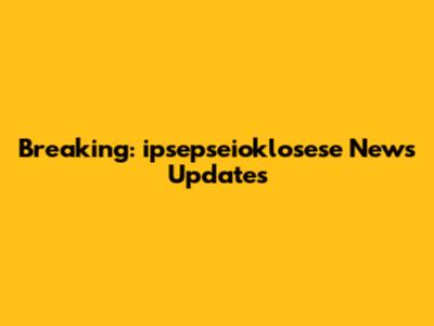 Breaking: ipsepseioklosese News Updates