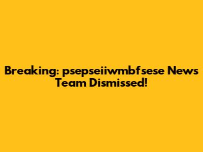 Breaking: psepseiiwmbfsese News Team Dismissed!