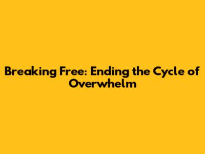 Breaking Free: Ending the Cycle of Overwhelm