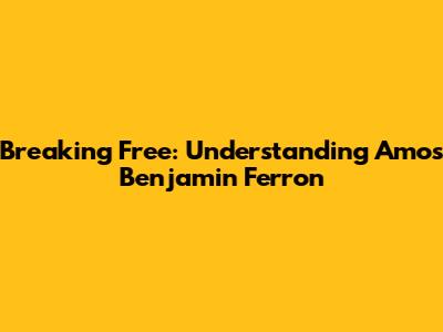 Breaking Free: Understanding Amos Benjamin Ferron