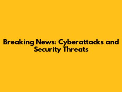 Breaking News: Cyberattacks and Security Threats