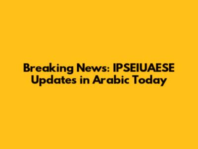 Breaking News: IPSEIUAESE Updates in Arabic Today
