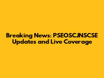 Breaking News: PSEOSCJNSCSE Updates and Live Coverage