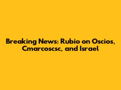 Breaking News: Rubio on Oscios, Cmarcoscsc, and Israel