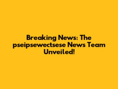 Breaking News: The pseipsewectsese News Team Unveiled!