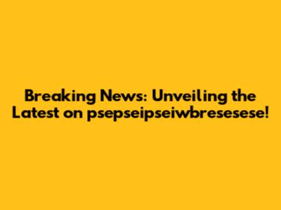 Breaking News: Unveiling the Latest on psepseipseiwbresesese!