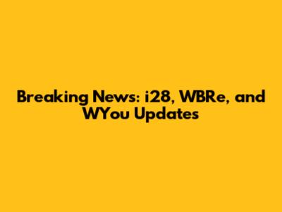 Breaking News: i28, WBRe, and WYou Updates