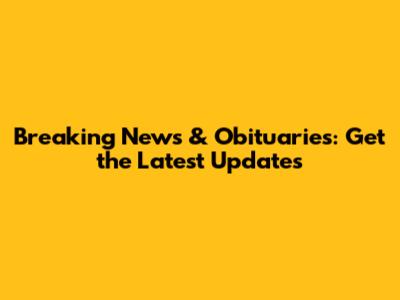 Breaking News & Obituaries: Get the Latest Updates