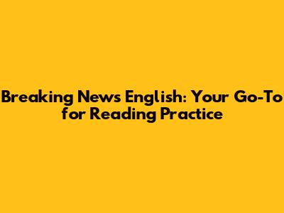 Breaking News English: Your Go-To for Reading Practice