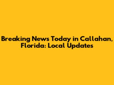 Breaking News Today in Callahan, Florida: Local Updates