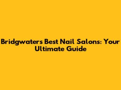 Bridgwater's Best Nail Salons: Your Ultimate Guide