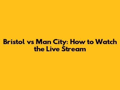 Bristol vs Man City: How to Watch the Live Stream