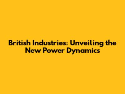 British Industries: Unveiling the New Power Dynamics