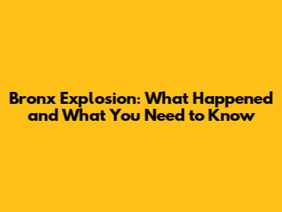 Bronx Explosion: What Happened and What You Need to Know