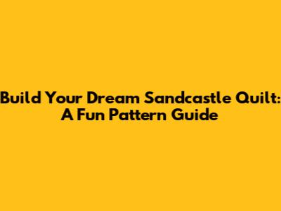 Build Your Dream Sandcastle Quilt: A Fun Pattern Guide