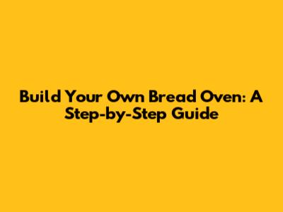 Build Your Own Bread Oven: A Step-by-Step Guide