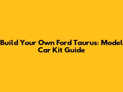 Build Your Own Ford Taurus: Model Car Kit Guide