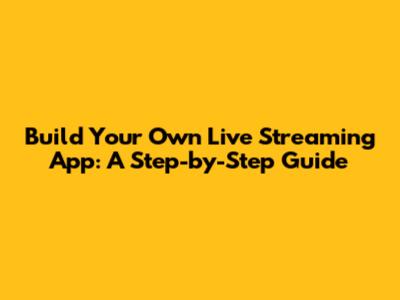 Build Your Own Live Streaming App: A Step-by-Step Guide