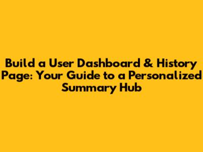 Build a User Dashboard & History Page: Your Guide to a Personalized Summary Hub