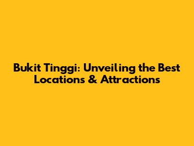 Bukit Tinggi: Unveiling the Best Locations & Attractions