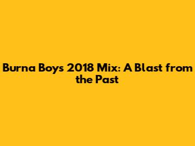 Burna Boy's 2018 Mix: A Blast from the Past