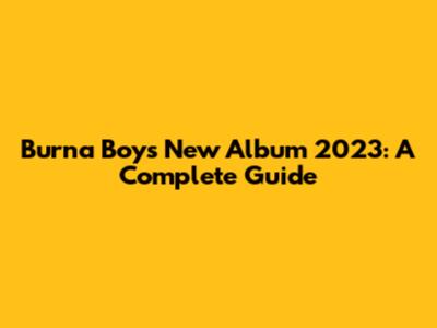 Burna Boy's New Album 2023: A Complete Guide