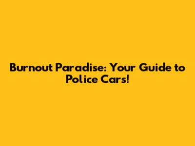 Burnout Paradise: Your Guide to Police Cars!