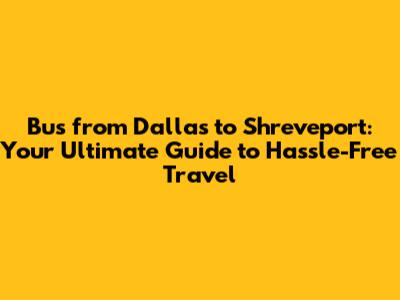 Bus from Dallas to Shreveport: Your Ultimate Guide to Hassle-Free Travel