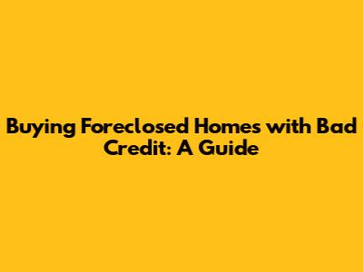 Buying Foreclosed Homes with Bad Credit: A Guide