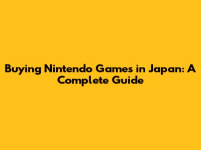 Buying Nintendo Games in Japan: A Complete Guide