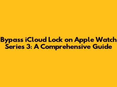 Bypass iCloud Lock on Apple Watch Series 3: A Comprehensive Guide
