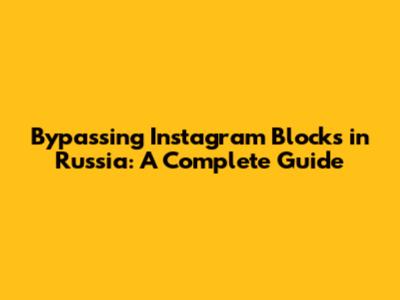 Bypassing Instagram Blocks in Russia: A Complete Guide