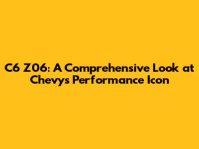 C6 Z06: A Comprehensive Look at Chevy's Performance Icon