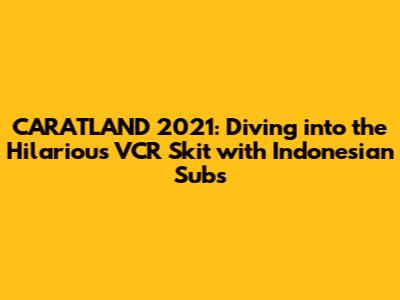 CARATLAND 2021: Diving into the Hilarious VCR Skit with Indonesian Subs