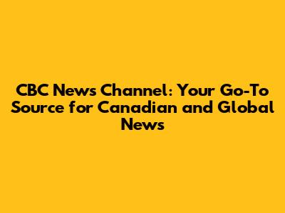CBC News Channel: Your Go-To Source for Canadian and Global News