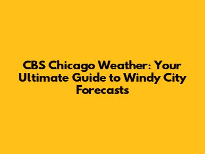 CBS Chicago Weather: Your Ultimate Guide to Windy City Forecasts