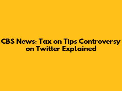 CBS News: Tax on Tips Controversy on Twitter Explained