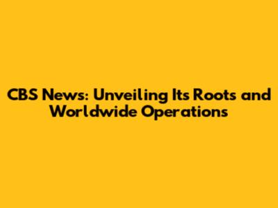 CBS News: Unveiling Its Roots and Worldwide Operations