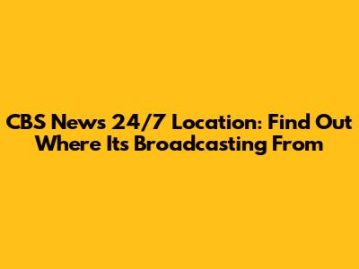 CBS News 24/7 Location: Find Out Where It's Broadcasting From