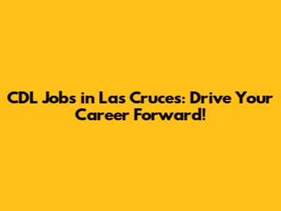 CDL Jobs in Las Cruces: Drive Your Career Forward!