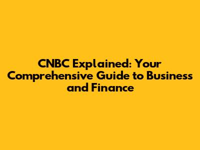 CNBC Explained: Your Comprehensive Guide to Business and Finance